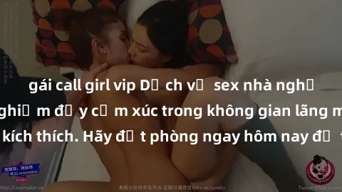 gái call girl vip Dịch vụ sex nhà nghỉ đẳng cấp: Trải nghiệm đầy cảm xúc trong không gian lãng mạn, đầy kích thích. Hãy đặt phòng ngay hôm nay để thỏa mãn khát khao của bạn!