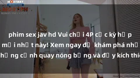 phim sex jav hd Vui chơi 4P cực kỳ hấp dẫn trong phim sex mới nhất này! Xem ngay để khám phá những cảnh quay nóng bỏng và đầy kích thích của bộ phim này!