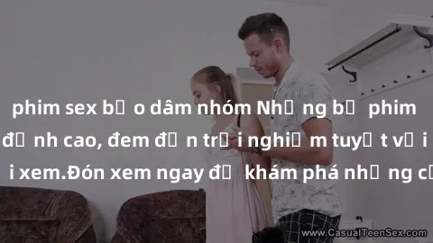 phim sex bạo dâm nhóm Những bộ phim sex không che HD đỉnh cao, đem đến trải nghiệm tuyệt vời cho người xem.Đón xem ngay để khám phá những cảnh quay đẹp mắt và kích thích.