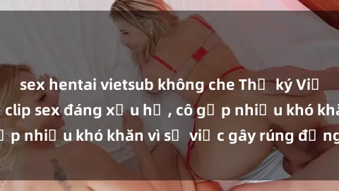 sex hentai vietsub không che Thư ký Việt Nam bị phát tán clip sex đáng xấu hổ, cô gặp nhiều khó khăn vì sự việc gây rúng động này.