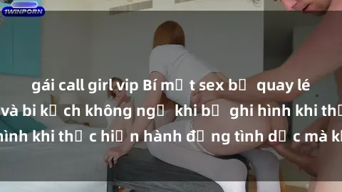 gái call girl vip Bí mật sex bị quay lén: Những hậu quả và bi kịch không ngờ khi bị ghi hình khi thực hiện hành động tình dục mà không biết.
