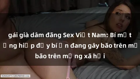 gái già dâm đãng Sex Việt Nam: Bí mật về vụ cưỡng hiếp đầy bí ẩn đang gây bão trên mạng xã hội