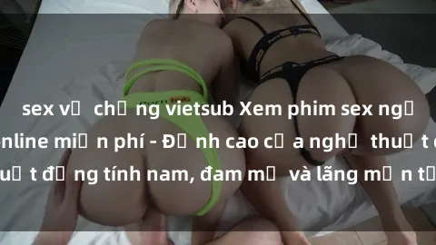 sex vợ chồng vietsub Xem phim sex người Pháp vietsub online miễn phí - Đỉnh cao của nghệ thuật đồng tính nam, đam mỹ và lãng mạn từ xứ sở hoa hồng!