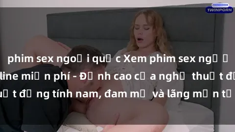 phim sex ngoại quốc Xem phim sex người Pháp vietsub online miễn phí - Đỉnh cao của nghệ thuật đồng tính nam, đam mỹ và lãng mạn từ xứ sở hoa hồng!