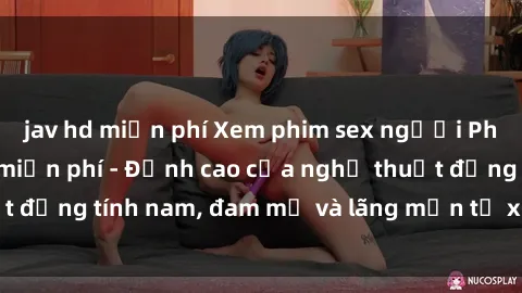 jav hd miễn phí Xem phim sex người Pháp vietsub online miễn phí - Đỉnh cao của nghệ thuật đồng tính nam, đam mỹ và lãng mạn từ xứ sở hoa hồng!