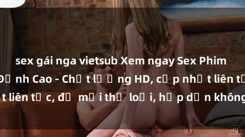 sex gái nga vietsub Xem ngay Sex Phim Hàn Quốc Vietsub Đỉnh Cao - Chất lượng HD, cập nhật liên tục, đủ mọi thể loại, hấp dẫn không thể bỏ qua!