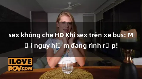 sex không che HD Khi sex trên xe bus: Mối nguy hiểm đang rình rập!