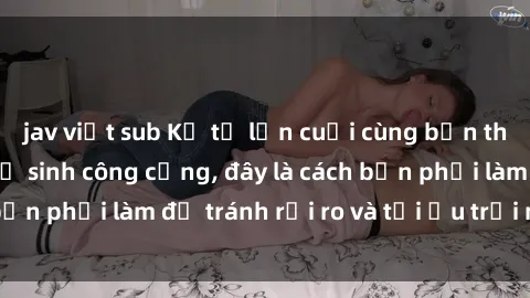 jav việt sub Kể từ lần cuối cùng bạn thực hành sex nhà vệ sinh công cộng, đây là cách bạn phải làm để tránh rủi ro và tối ưu trải nghiệm.