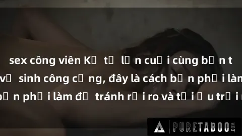 sex công viên Kể từ lần cuối cùng bạn thực hành sex nhà vệ sinh công cộng, đây là cách bạn phải làm để tránh rủi ro và tối ưu trải nghiệm.