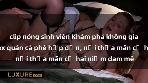 clip nóng sinh viên Khám phá không gian độc đáo tại sex quán cà phê hấp dẫn, nơi thỏa mãn cả hai niềm đam mê