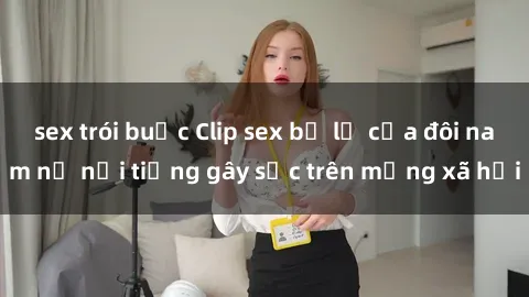 sex trói buộc Clip sex bị lộ của đôi nam nữ nổi tiếng gây sốc trên mạng xã hội