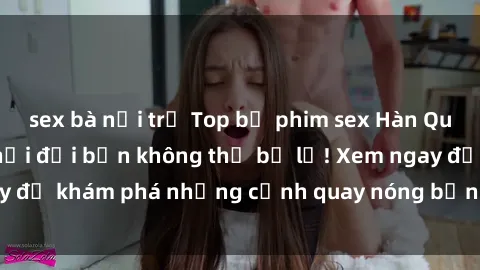 sex bà nội trợ Top bộ phim sex Hàn Quốc hot nhất mọi thời đại bạn không thể bỏ lỡ! Xem ngay để khám phá những cảnh quay nóng bỏng, đầy nghẹt thở!