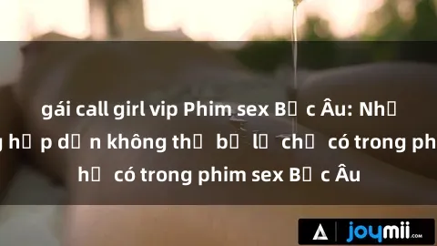 gái call girl vip Phim sex Bắc Âu: Những cảnh nóng hấp dẫn không thể bỏ lỡ chỉ có trong phim sex Bắc Âu