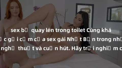 sex bị quay lén trong toilet Cùng khám phá vẻ đẹp và sức gợi cảm của sex gái Nhật Bản trong những bộ phim đầy nghệ thuật và cuốn hút. Hãy trải nghiệm cảm xúc đầy mới mẻ và sống động từ những cảnh quay