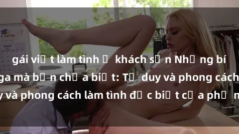 gái việt làm tình ở khách sạn Những bí mật về sex gái Nga mà bạn chưa biết: Tư duy và phong cách làm tình đặc biệt của phụ nữ Nga
