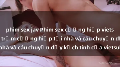 phim sex jav Phim sex cưỡng hiếp vietsub: Nữ sinh bị tên trộm cưỡng hiếp tại nhà và câu chuyện đầy kịch tính của vietsub