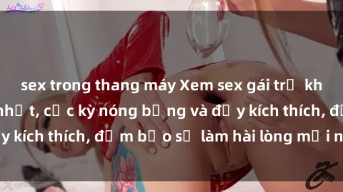 sex trong thang máy Xem sex gái trẻ không che hấp dẫn nhất, cực kỳ nóng bỏng và đầy kích thích, đảm bảo sẽ làm hài lòng mọi người!
