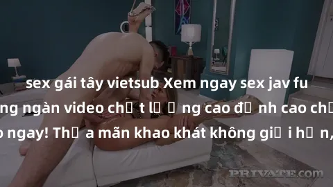 sex gái tây vietsub Xem ngay sex jav full HD miễn phí - Hàng ngàn video chất lượng cao đỉnh cao chỉ cần click vào ngay! Thỏa mãn khao khát không giới hạn, đón chờ những trải nghiệm mới lạ!