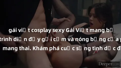 gái việt cosplay sexy Gái Việt mang bầu và làm tình: Màn trình diễn đầy gợi cảm và nóng bỏng của phụ nữ mang thai. Khám phá cuộc sống tình dục đầy hấp dẫn và mới lạ của họ!