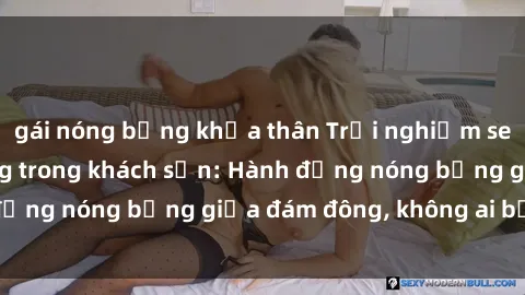 gái nóng bỏng khỏa thân Trải nghiệm sex sinh viên sôi động trong khách sạn: Hành động nóng bỏng giữa đám đông, không ai bị bỏ lỡ