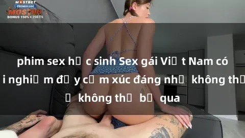 phim sex học sinh Sex gái Việt Nam có con: Trải nghiệm đầy cảm xúc đáng nhớ không thể bỏ qua