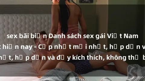 sex bãi biển Danh sách sex gái Việt Nam sinh viên hot nhất hiện nay - Cập nhật mới nhất, hấp dẫn và đầy kích thích, không thể bỏ qua!
