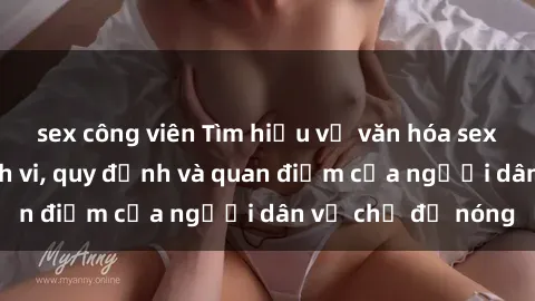 sex công viên Tìm hiểu về văn hóa sex ở Việt Nam: Hành vi, quy định và quan điểm của người dân về chủ đề nóng