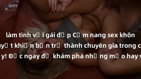 làm tình với gái đẹp Cẩm nang sex không che: Những bí quyết khiến bạn trở thành chuyên gia trong chuyện ấy! Đọc ngay để khám phá những mẹo hay và bí quyết tình dục không che.