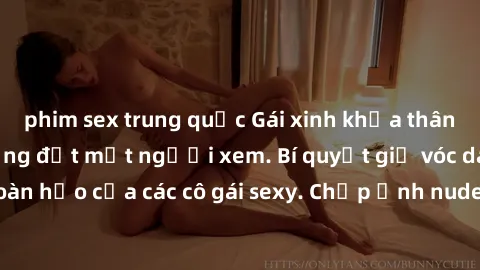 phim sex trung quốc Gái xinh khỏa thân khoe dáng nóng bỏng đốt mắt người xem. Bí quyết giữ vóc dáng hoàn hảo của các cô gái sexy. Chụp ảnh nude tự tin không sợ lộ hàng.