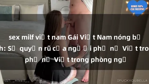 sex milf việt nam Gái Việt Nam nóng bỏng khi làm tình: Sự quyến rũ của người phụ nữ Việt trong phòng ngủ