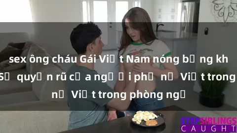 sex ông cháu Gái Việt Nam nóng bỏng khi làm tình: Sự quyến rũ của người phụ nữ Việt trong phòng ngủ