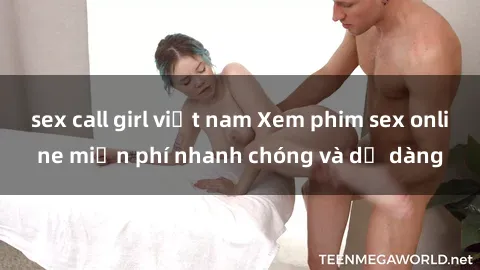 sex call girl việt nam Xem phim sex online miễn phí nhanh chóng và dễ dàng