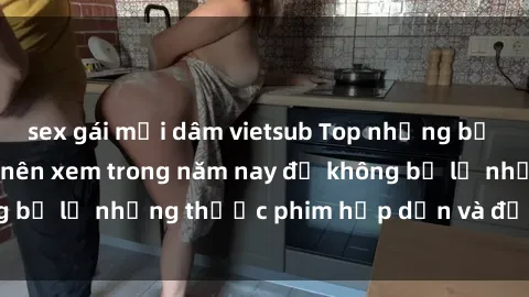 sex gái mại dâm vietsub Top những bộ phim sex hay nhất nên xem trong năm nay để không bỏ lỡ những thước phim hấp dẫn và đầy kịch tính.