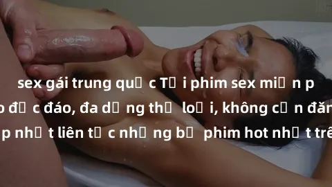 sex gái trung quốc Tải phim sex miễn phí chất lượng cao độc đáo, đa dạng thể loại, không cần đăng ký tài khoản. Cập nhật liên tục những bộ phim hot nhất trên thị trường. Sự lựa chọn hàng đầu cho người