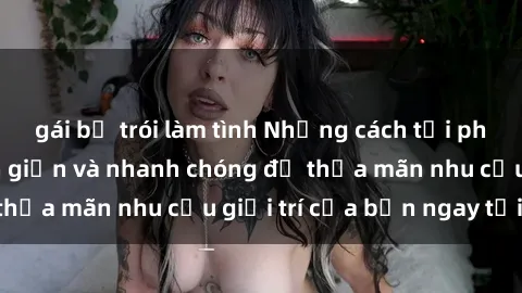 gái bị trói làm tình Những cách tải phim sex về máy đơn giản và nhanh chóng để thỏa mãn nhu cầu giải trí của bạn ngay tại nhà