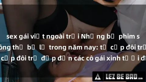 sex gái việt ngoài trời Những bộ phim sex JAV hot nhất không thể bỏ lỡ trong năm nay: từ cặp đôi trẻ đẹp đến các cô gái xinh tươi đầy sức hút.