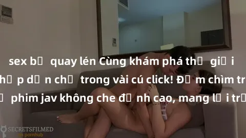 sex bị quay lén Cùng khám phá thế giới jav không che siêu hấp dẫn chỉ trong vài cú click! Đắm chìm trong những bộ phim jav không che đỉnh cao, mang lại trải nghiệm thú vị và đầy kích thích.