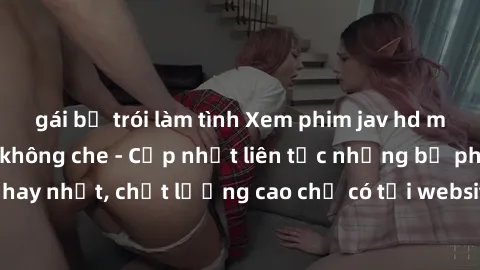 gái bị trói làm tình Xem phim jav hd miễn phí đỉnh cao không che - Cập nhật liên tục những bộ phim sex hay nhất, chất lượng cao chỉ có tại website chuyên nghiệp hàng đầu.