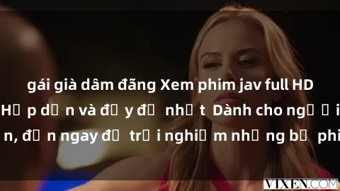 gái già dâm đãng Xem phim jav full HD online miễn phí - Hấp dẫn và đầy đủ nhất  Dành cho người lớn, đến ngay để trải nghiệm những bộ phim hấp dẫn và hấp dẫn.