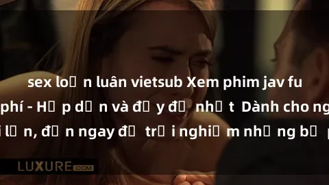 sex loạn luân vietsub Xem phim jav full HD online miễn phí - Hấp dẫn và đầy đủ nhất  Dành cho người lớn, đến ngay để trải nghiệm những bộ phim hấp dẫn và hấp dẫn.
