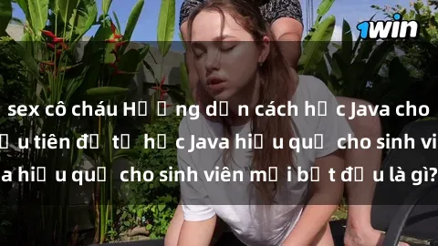 sex cô cháu Hướng dẫn cách học Java cho sinh viên: Bước đầu tiên để tự học Java hiệu quả cho sinh viên mới bắt đầu là gì?