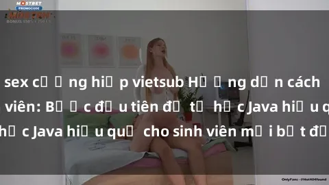 sex cưỡng hiếp vietsub Hướng dẫn cách học Java cho sinh viên: Bước đầu tiên để tự học Java hiệu quả cho sinh viên mới bắt đầu là gì?