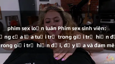 phim sex loạn luân Phim sex sinh viên: Câu chuyện nóng bỏng của lứa tuổi trẻ trong giới trẻ hiện đại, đầy lửa và đam mê