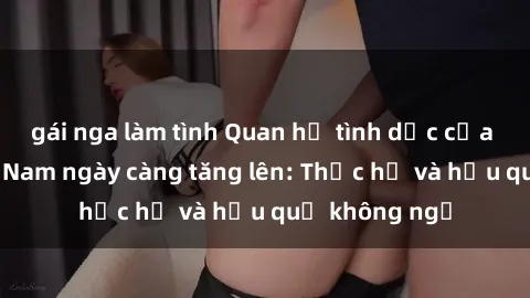 gái nga làm tình Quan hệ tình dục của nữ sinh Việt Nam ngày càng tăng lên: Thực hư và hậu quả không ngờ