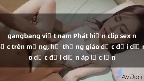 gangbang việt nam Phát hiện clip sex nữ sinh gây sốc trên mạng, hệ thống giáo dục đối diện áp lực lớn