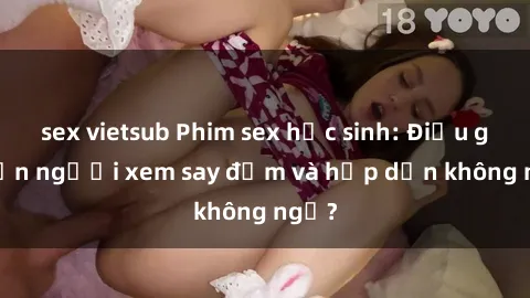 sex vietsub Phim sex học sinh: Điều gì khiến người xem say đắm và hấp dẫn không ngờ?