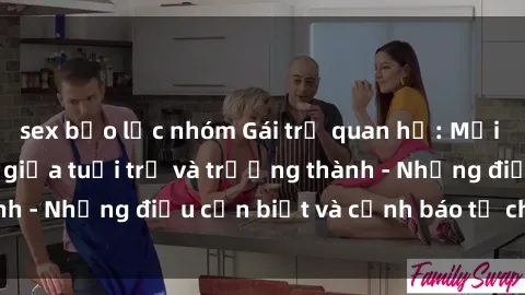 sex bạo lực nhóm Gái trẻ quan hệ: Mối quan hệ khác biệt giữa tuổi trẻ và trưởng thành - Những điều cần biết và cảnh báo từ chuyên gia