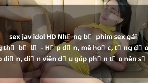 sex jav idol HD Những bộ phim sex gái già đỉnh cao không thể bỏ lỡ - Hấp dẫn, mê hoặc, từng đạo diễn, diễn viên đều góp phần tạo nên sự hấp dẫn, kích thích.