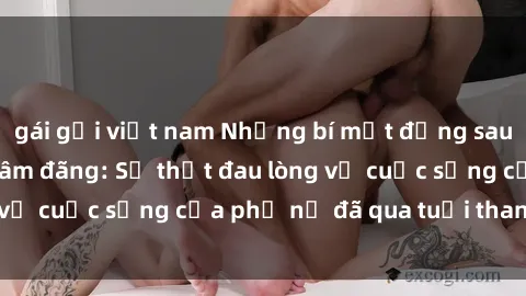 gái gọi việt nam Những bí mật đằng sau vẻ ngoài gái già dâm đãng: Sự thật đau lòng về cuộc sống của phụ nữ đã qua tuổi thanh xuân