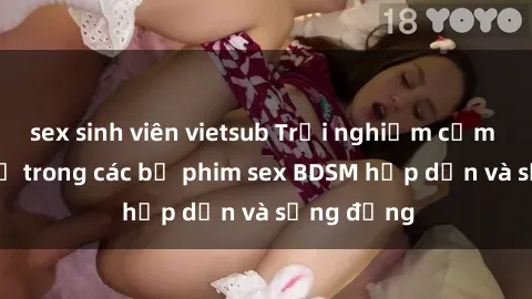 sex sinh viên vietsub Trải nghiệm cảm giác mới lạ trong các bộ phim sex BDSM hấp dẫn và sống động